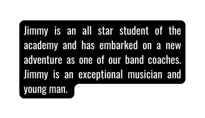 Jimmy is an all star student of the academy and has embarked on a new adventure as one of our band coaches Jimmy is an exceptional musician and young man